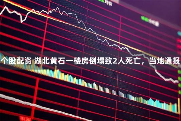 个股配资 湖北黄石一楼房倒塌致2人死亡，当地通报