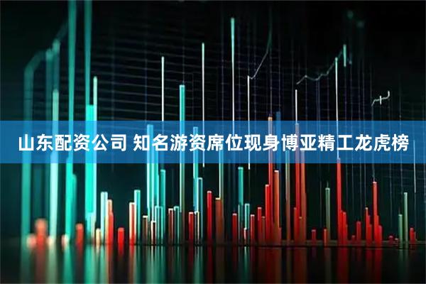 山东配资公司 知名游资席位现身博亚精工龙虎榜