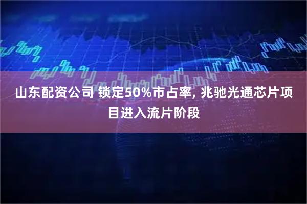 山东配资公司 锁定50%市占率, 兆驰光通芯片项目进入流片阶段