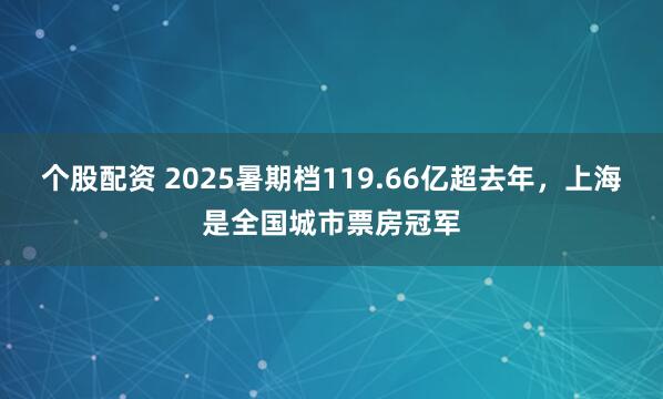 个股配资 2025暑期档119.66亿超去年，上海是全国城市票房冠军