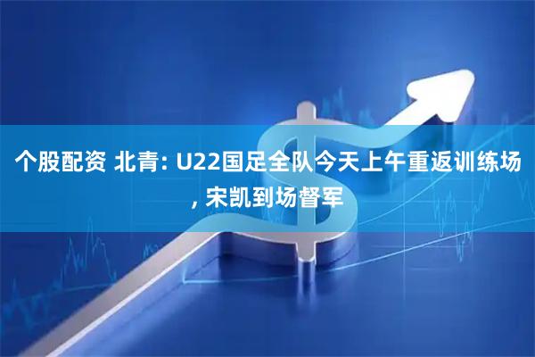 个股配资 北青: U22国足全队今天上午重返训练场, 宋凯到场督军
