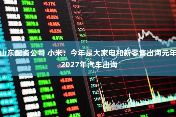 山东配资公司 小米：今年是大家电和新零售出海元年 2027年汽车出海