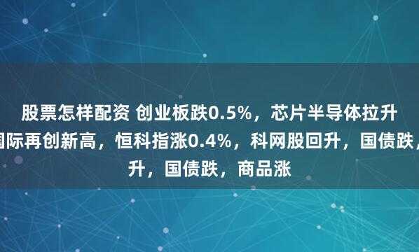 股票怎样配资 创业板跌0.5%，芯片半导体拉升，中芯国际再创新高，恒科指涨0.4%，科网股回升，国债跌，商品涨