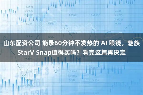 山东配资公司 能录60分钟不发热的 AI 眼镜，魅族StarV Snap值得买吗？看完这篇再决定