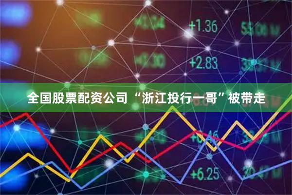全国股票配资公司 “浙江投行一哥”被带走