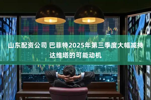 山东配资公司 巴菲特2025年第三季度大幅减持达维塔的可能动机