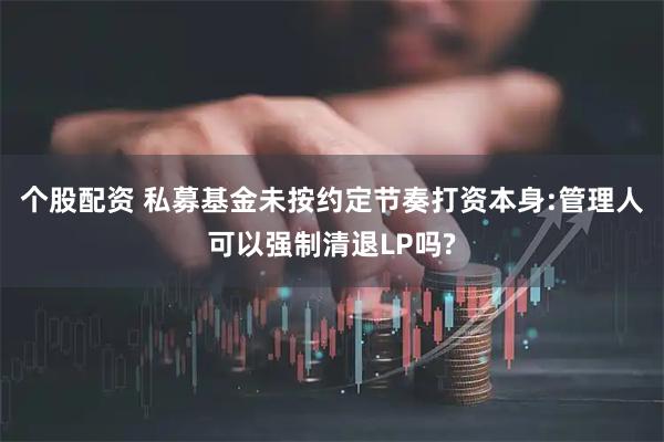 个股配资 私募基金未按约定节奏打资本身:管理人可以强制清退LP吗?