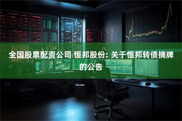 全国股票配资公司 恒邦股份: 关于恒邦转债摘牌的公告