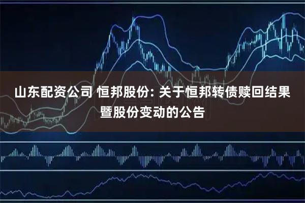 山东配资公司 恒邦股份: 关于恒邦转债赎回结果暨股份变动的公告