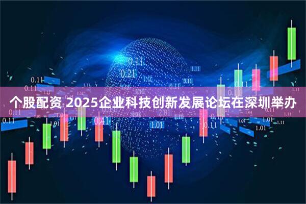 个股配资 2025企业科技创新发展论坛在深圳举办