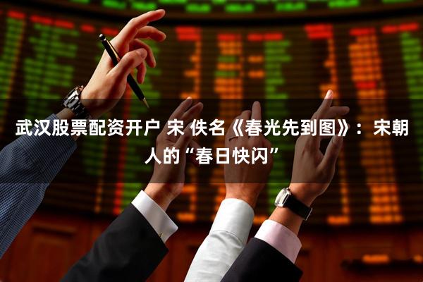 武汉股票配资开户 宋 佚名《春光先到图》：宋朝人的“春日快闪”