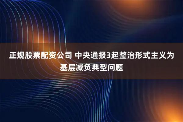 正规股票配资公司 中央通报3起整治形式主义为基层减负典型问题
