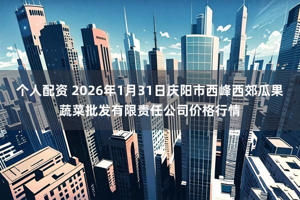 个人配资 2026年1月31日庆阳市西峰西郊瓜果蔬菜批发有限责任公司价格行情