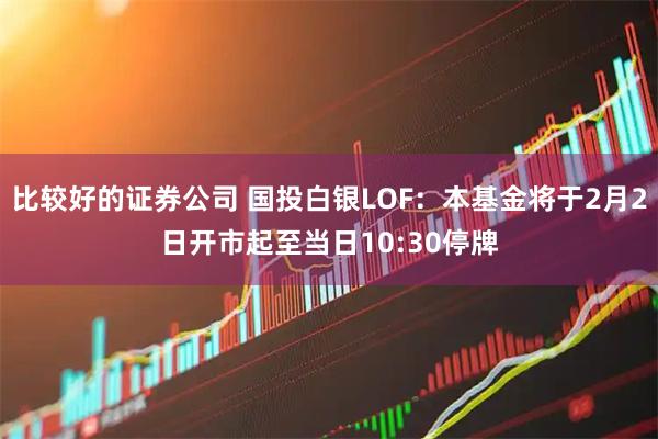 比较好的证券公司 国投白银LOF：本基金将于2月2日开市起至当日10:30停牌