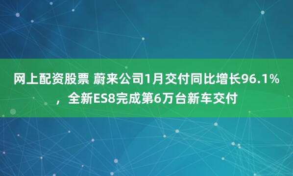 网上配资股票 蔚来公司1月交付同比增长96.1%，全新ES8完成第6万台新车交付