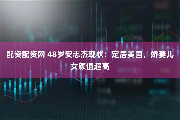 配资配资网 48岁安志杰现状：定居美国，娇妻儿女颜值超高