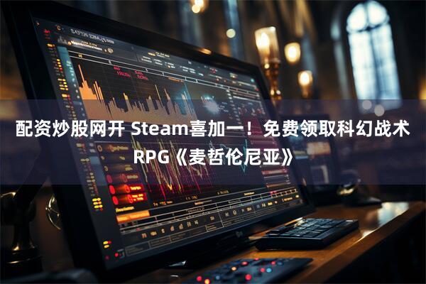 配资炒股网开 Steam喜加一！免费领取科幻战术RPG《麦哲伦尼亚》
