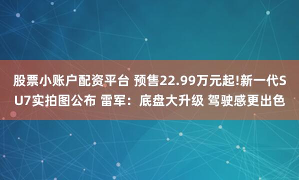 股票小账户配资平台 预售22.99万元起!新一代SU7实拍图公布 雷军：底盘大升级 驾驶感更出色