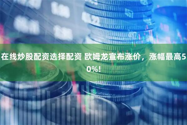 在线炒股配资选择配资 欧姆龙宣布涨价，涨幅最高50%!
