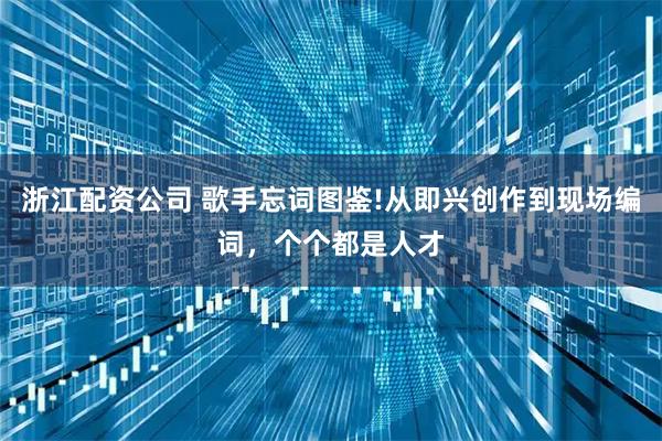 浙江配资公司 歌手忘词图鉴!从即兴创作到现场编词，个个都是人才