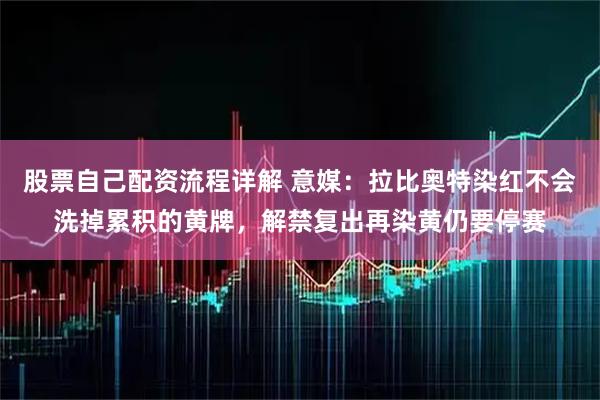 股票自己配资流程详解 意媒：拉比奥特染红不会洗掉累积的黄牌，解禁复出再染黄仍要停赛