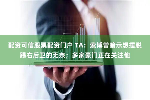 配资可信股票配资门户 TA：索博曾暗示想摆脱踢右后卫的无奈；多家豪门正在关注他