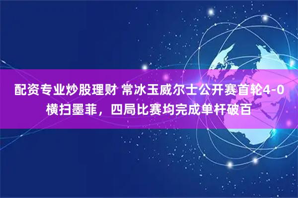 配资专业炒股理财 常冰玉威尔士公开赛首轮4-0横扫墨菲，四局比赛均完成单杆破百
