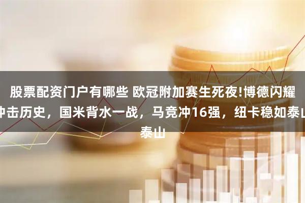 股票配资门户有哪些 欧冠附加赛生死夜!博德闪耀冲击历史，国米背水一战，马竞冲16强，纽卡稳如泰山