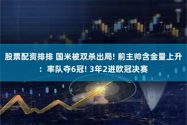 股票配资排排 国米被双杀出局! 前主帅含金量上升：率队夺6冠! 3年2进欧冠决赛