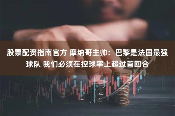 股票配资指南官方 摩纳哥主帅：巴黎是法国最强球队 我们必须在控球率上超过首回合