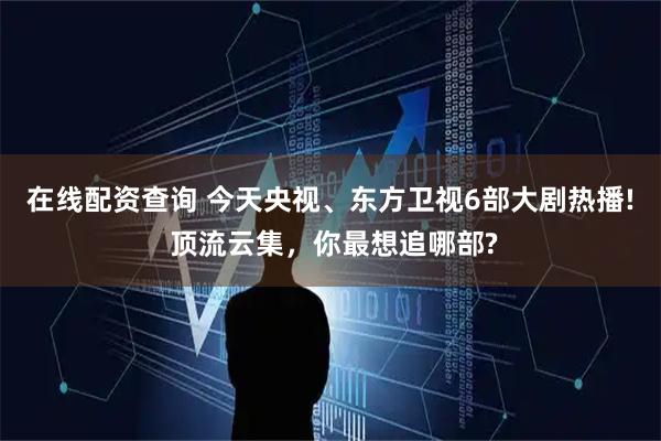在线配资查询 今天央视、东方卫视6部大剧热播! 顶流云集，你最想追哪部?
