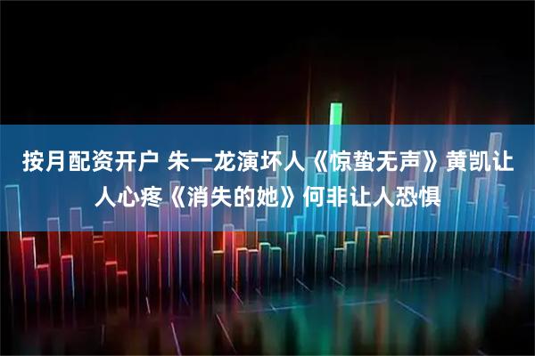 按月配资开户 朱一龙演坏人《惊蛰无声》黄凯让人心疼《消失的她》何非让人恐惧