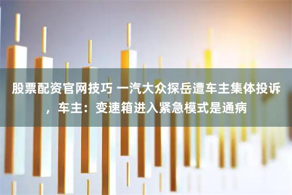 股票配资官网技巧 一汽大众探岳遭车主集体投诉，车主：变速箱进入紧急模式是通病