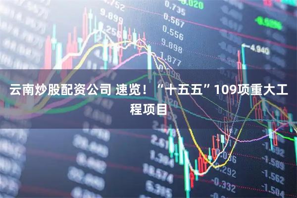 云南炒股配资公司 速览！“十五五”109项重大工程项目