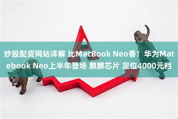 炒股配资网站详解 比MacBook Neo香！华为Matebook Neo上半年登场 麒麟芯片 定位4000元档