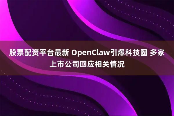 股票配资平台最新 OpenClaw引爆科技圈 多家上市公司回应相关情况