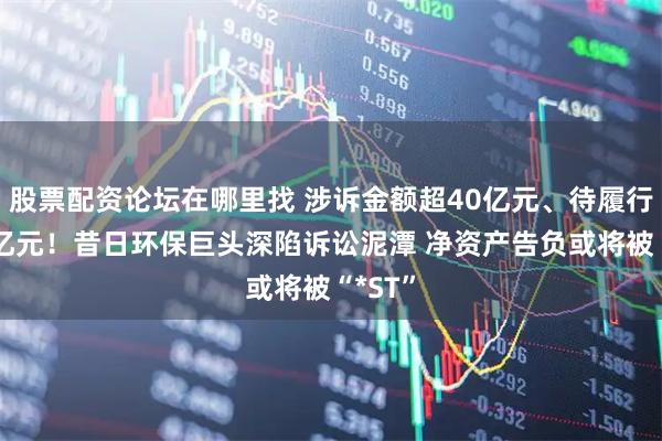 股票配资论坛在哪里找 涉诉金额超40亿元、待履行逾77亿元！昔日环保巨头深陷诉讼泥潭 净资产告负或将被“*ST”