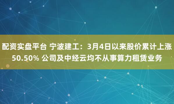 配资实盘平台 宁波建工：3月4日以来股价累计上涨50.50% 公司及中经云均不从事算力租赁业务