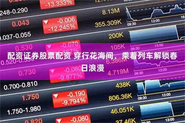 配资证券股票配资 穿行花海间，乘着列车解锁春日浪漫