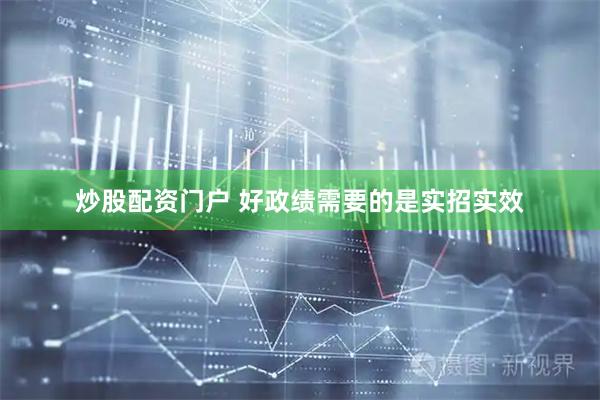 炒股配资门户 好政绩需要的是实招实效