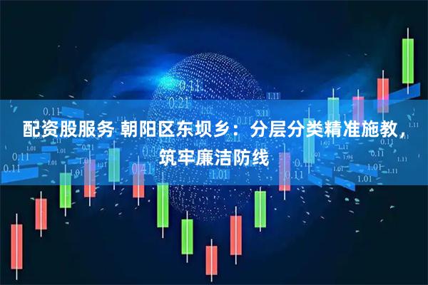 配资股服务 朝阳区东坝乡：分层分类精准施教，筑牢廉洁防线