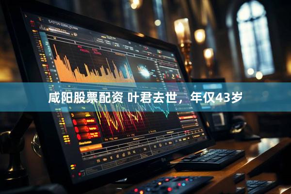 咸阳股票配资 叶君去世，年仅43岁