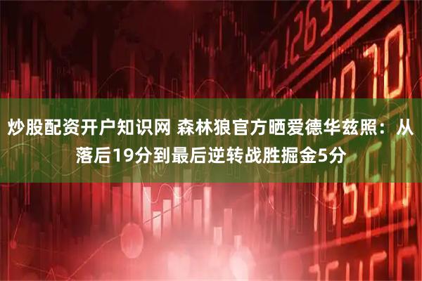 炒股配资开户知识网 森林狼官方晒爱德华兹照：从落后19分到最后逆转战胜掘金5分