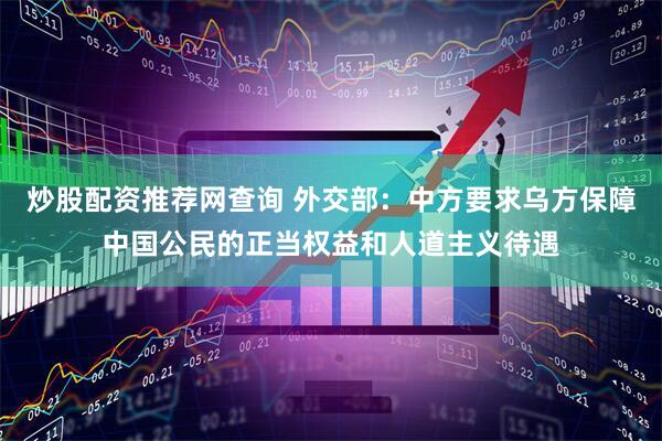 炒股配资推荐网查询 外交部：中方要求乌方保障中国公民的正当权益和人道主义待遇