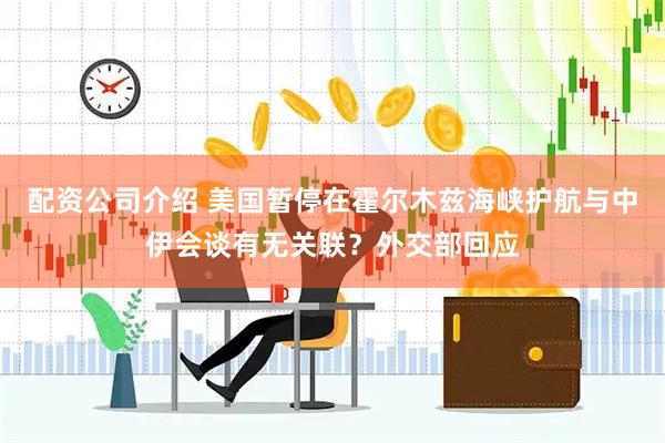 配资公司介绍 美国暂停在霍尔木兹海峡护航与中伊会谈有无关联？外交部回应