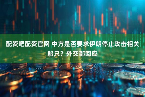配资吧配资官网 中方是否要求伊朗停止攻击相关船只？外交部回应