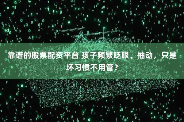 靠谱的股票配资平台 孩子频繁眨眼、抽动，只是坏习惯不用管？