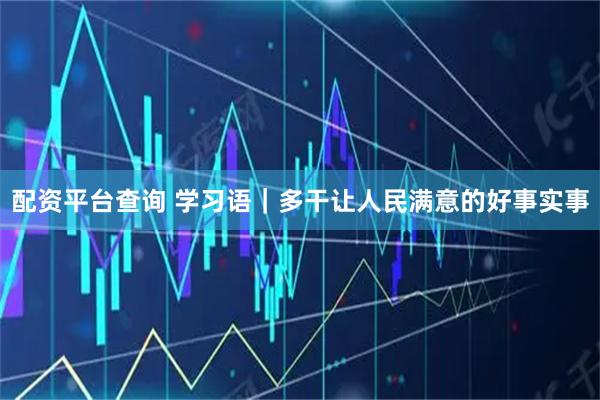 配资平台查询 学习语｜多干让人民满意的好事实事