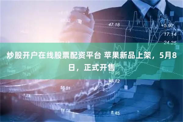 炒股开户在线股票配资平台 苹果新品上架，5月8日，正式开售